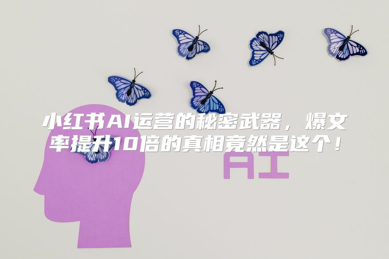 小红书AI运营的秘密武器，爆文率提升10倍的真相竟然是这个！