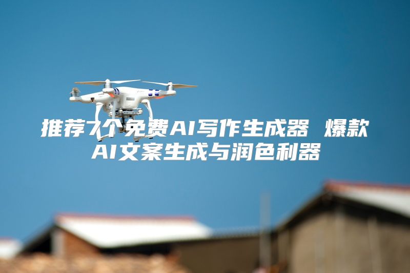推荐7个免费AI写作生成器 爆款AI文案生成与润色利器
