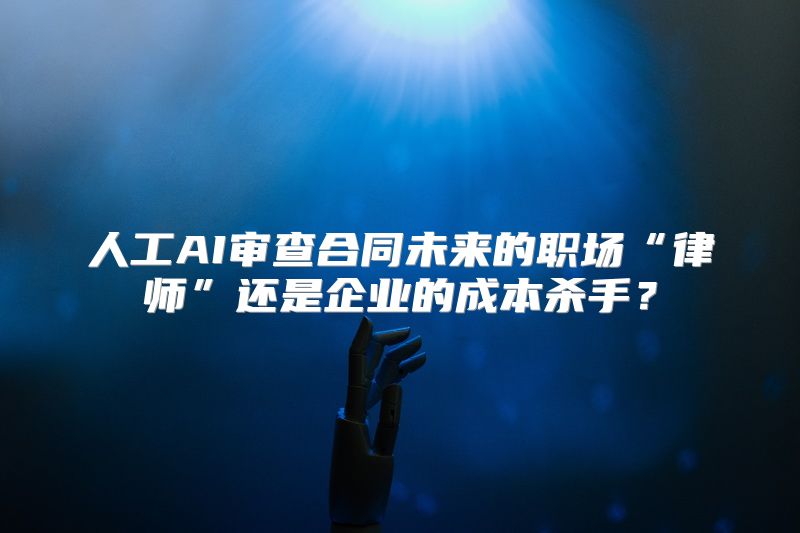 人工AI审查合同未来的职场“律师”还是企业的成本杀手？