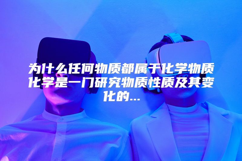 为什么任何物质都属于化学物质化学是一门研究物质性质及其变化的...