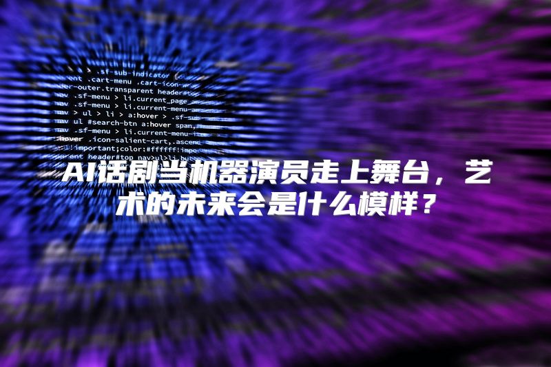 AI话剧当机器演员走上舞台，艺术的未来会是什么模样？