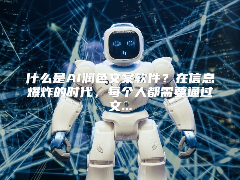什么是AI润色文案软件？在信息爆炸的时代，每个人都需要通过文...