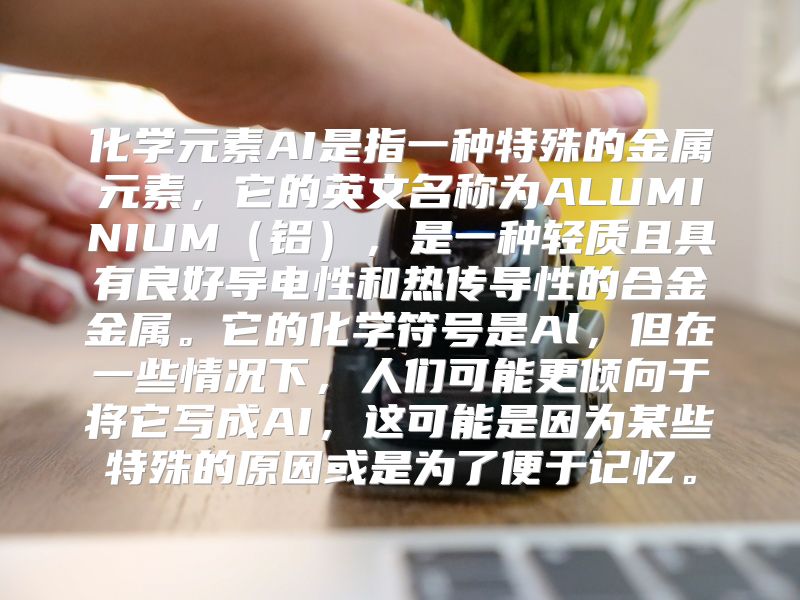 化学元素AI是指一种特殊的金属元素，它的英文名称为ALUMINIUM（铝），是一种轻质且具有良好导电性和热传导性的合金金属。它的化学符号是Al，但在一些情况下，人们可能更倾向于将它写成AI，这可能是因为某些特殊的原因或是为了便于记忆。