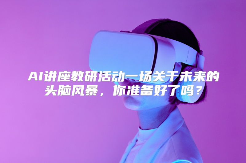 AI讲座教研活动一场关于未来的头脑风暴，你准备好了吗？