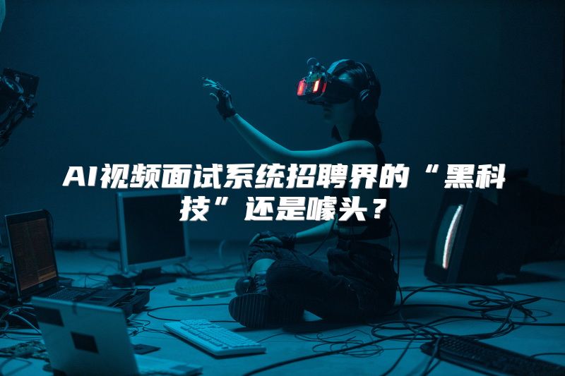 AI视频面试系统招聘界的“黑科技”还是噱头？