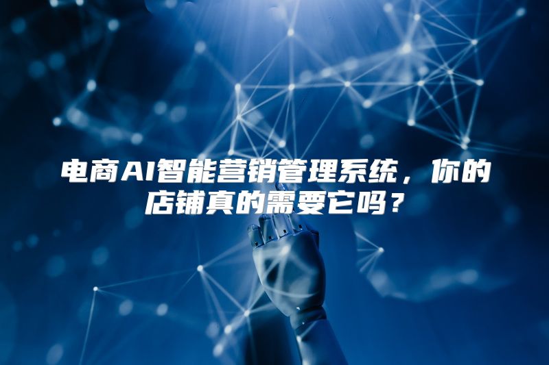 电商AI智能营销管理系统，你的店铺真的需要它吗？