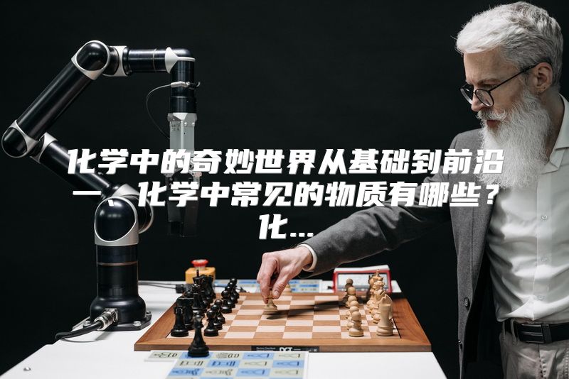 化学中的奇妙世界从基础到前沿一、化学中常见的物质有哪些？化...