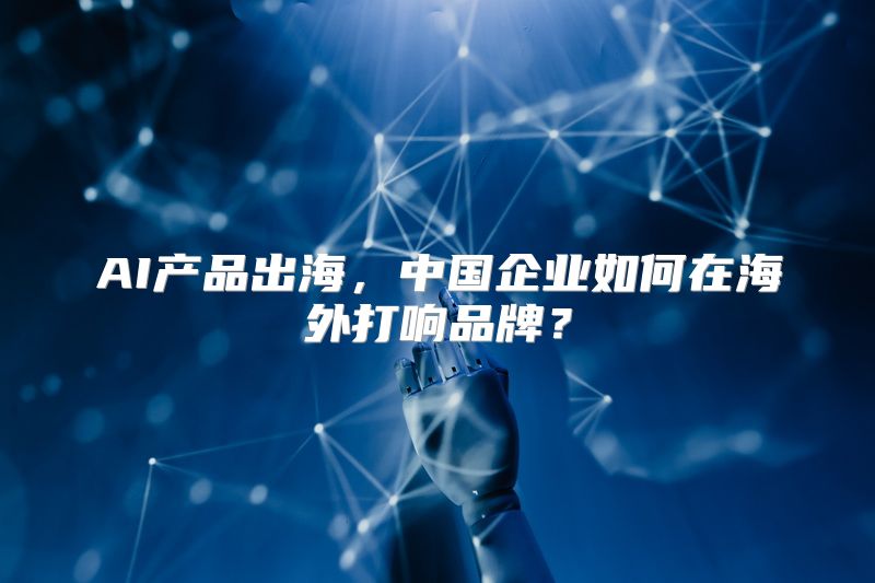 AI产品出海，中国企业如何在海外打响品牌？