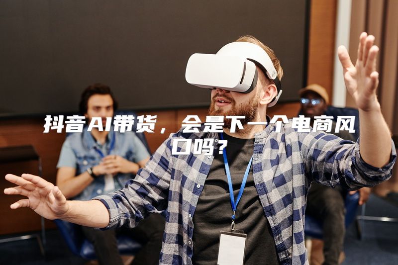 抖音AI带货，会是下一个电商风口吗？