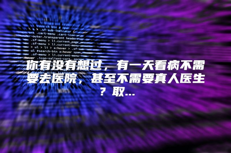 你有没有想过，有一天看病不需要去医院，甚至不需要真人医生？取...