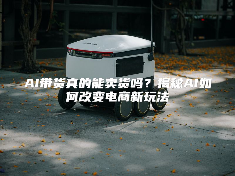 AI带货真的能卖货吗？揭秘AI如何改变电商新玩法