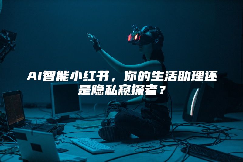 AI智能小红书，你的生活助理还是隐私窥探者？