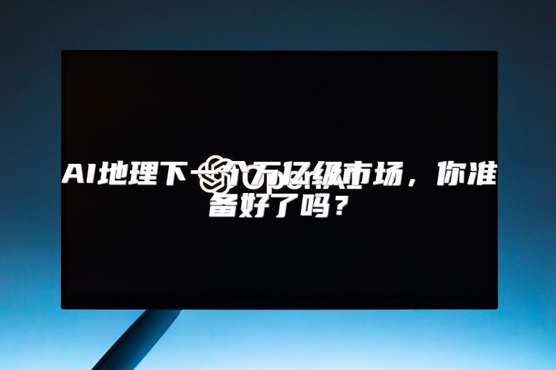 AI地理下一个万亿级市场，你准备好了吗？