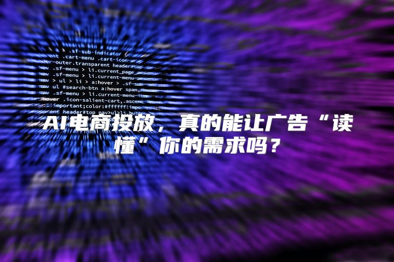 AI电商投放，真的能让广告“读懂”你的需求吗？