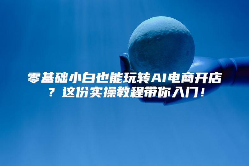 零基础小白也能玩转AI电商开店？这份实操教程带你入门！