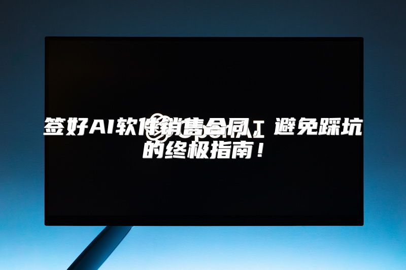 签好AI软件销售合同，避免踩坑的终极指南！