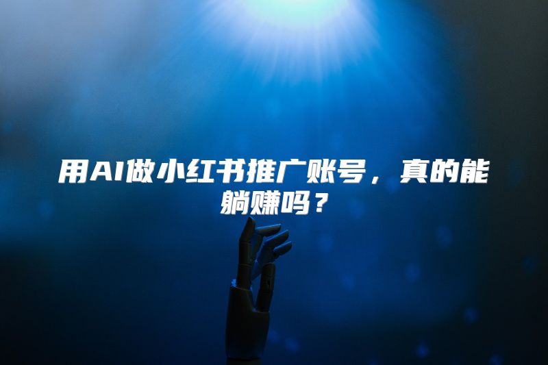 用AI做小红书推广账号，真的能躺赚吗？