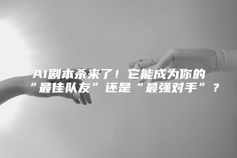 AI剧本杀来了！它能成为你的“最佳队友”还是“最强对手”？