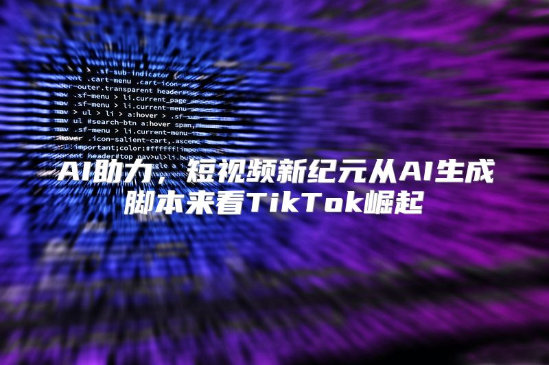 AI助力，短视频新纪元从AI生成脚本来看TikTok崛起