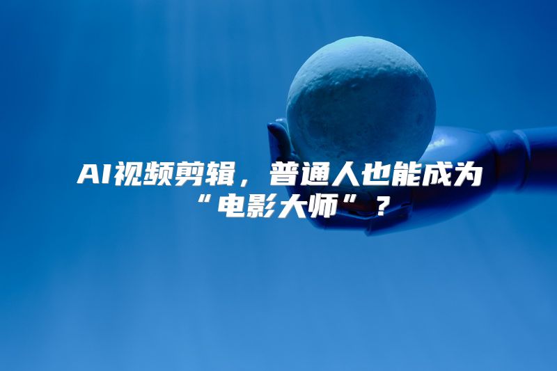 AI视频剪辑，普通人也能成为“电影大师”？
