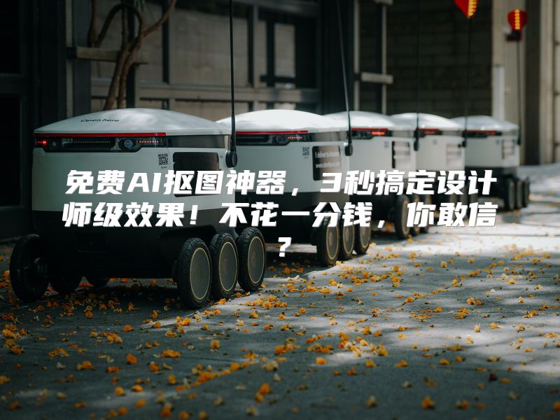 免费AI抠图神器，3秒搞定设计师级效果！不花一分钱，你敢信？