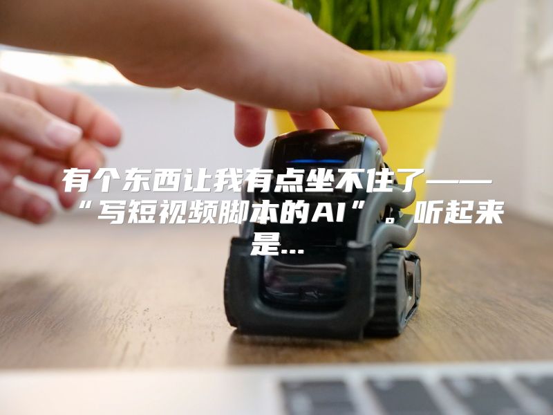 有个东西让我有点坐不住了——“写短视频脚本的AI”。听起来是...