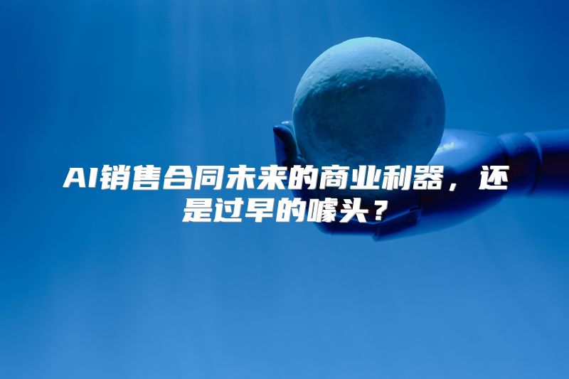 AI销售合同未来的商业利器，还是过早的噱头？