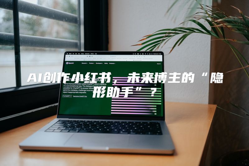 AI创作小红书，未来博主的“隐形助手”？