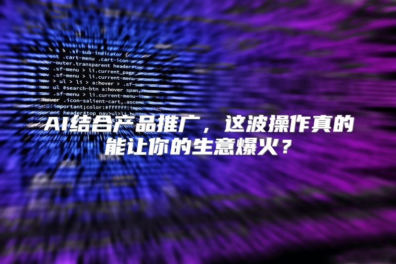 AI结合产品推广，这波操作真的能让你的生意爆火？