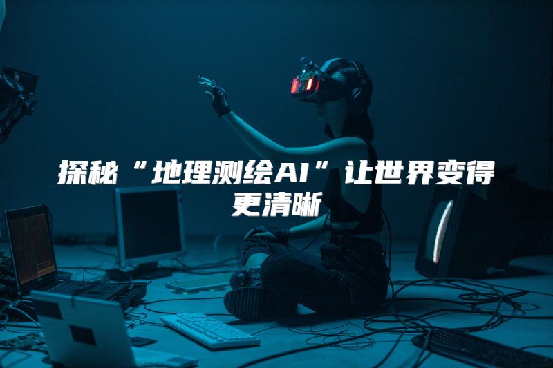 探秘“地理测绘AI”让世界变得更清晰