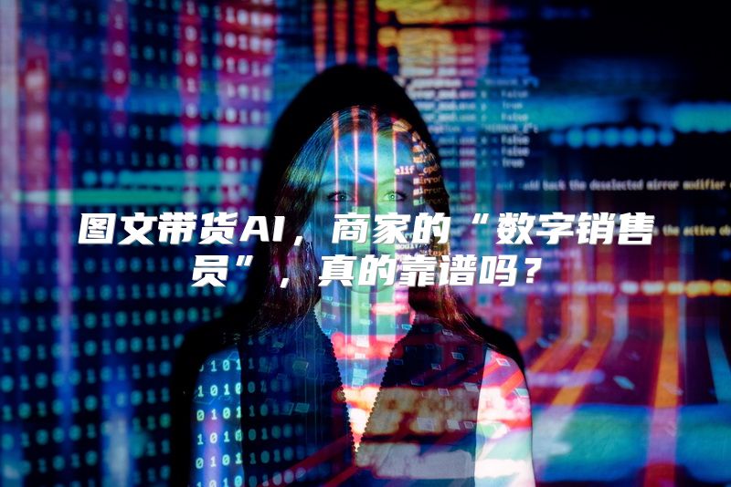 图文带货AI，商家的“数字销售员”，真的靠谱吗？