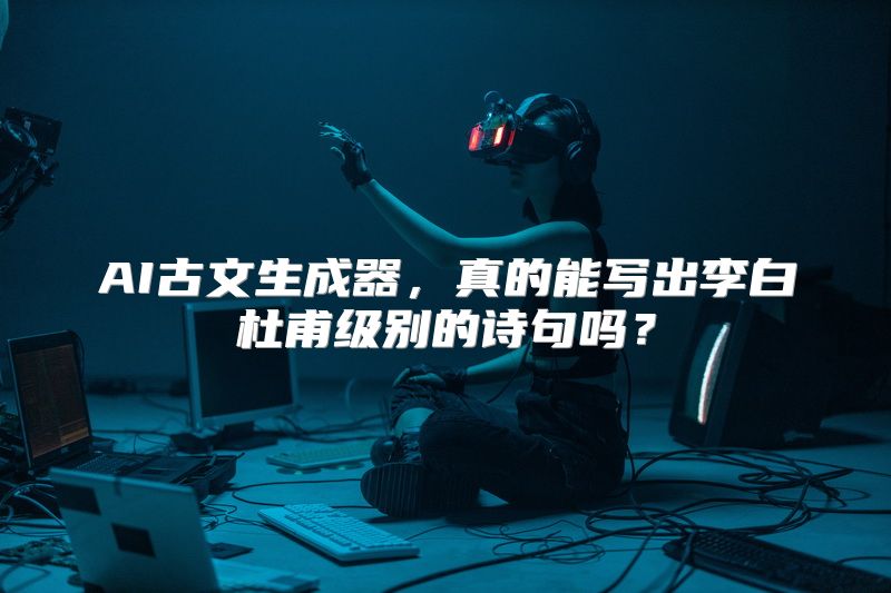 AI古文生成器，真的能写出李白杜甫级别的诗句吗？