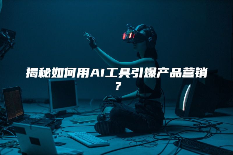 揭秘如何用AI工具引爆产品营销？