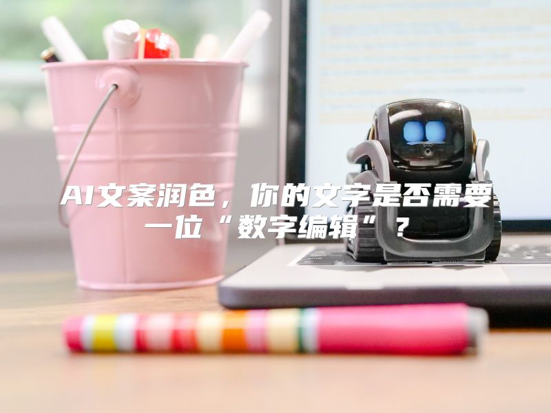 AI文案润色，你的文字是否需要一位“数字编辑”？
