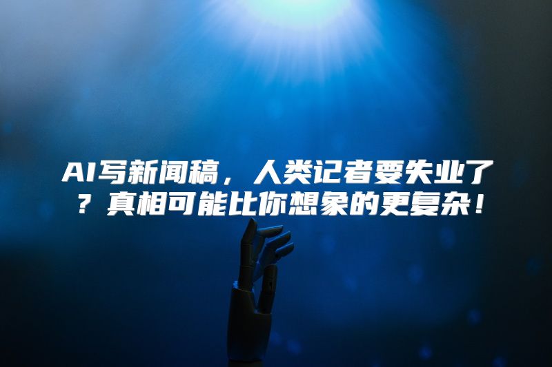 AI写新闻稿，人类记者要失业了？真相可能比你想象的更复杂！
