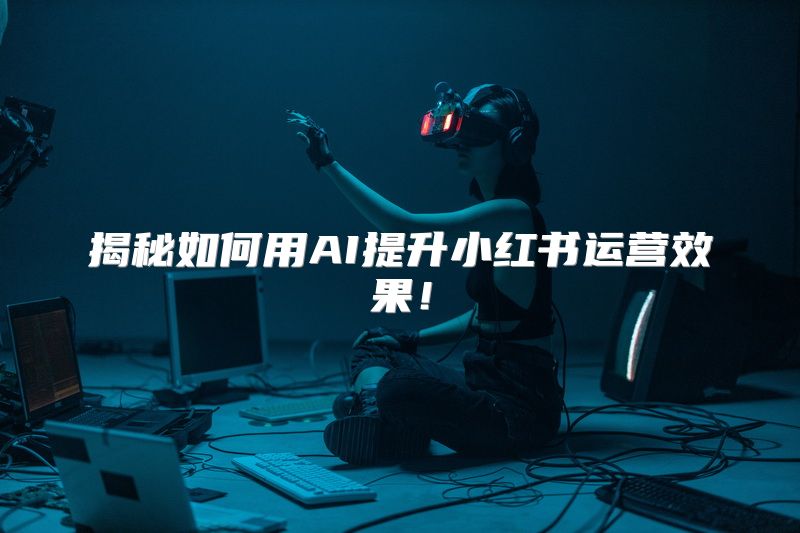 揭秘如何用AI提升小红书运营效果！