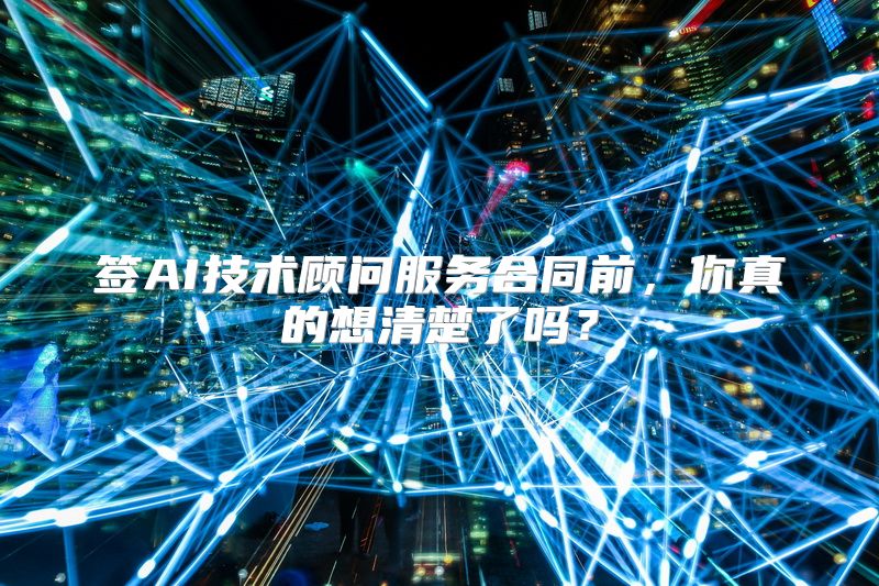 签AI技术顾问服务合同前，你真的想清楚了吗？