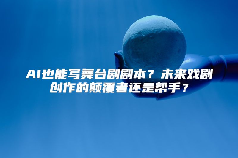 AI也能写舞台剧剧本？未来戏剧创作的颠覆者还是帮手？