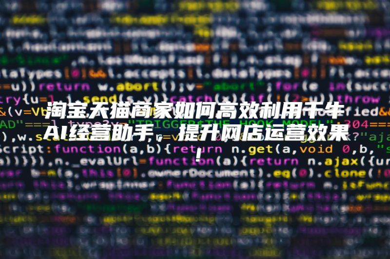 淘宝天猫商家如何高效利用千牛AI经营助手，提升网店运营效果！
