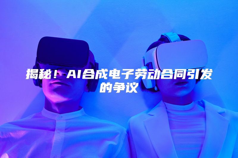 揭秘！AI合成电子劳动合同引发的争议