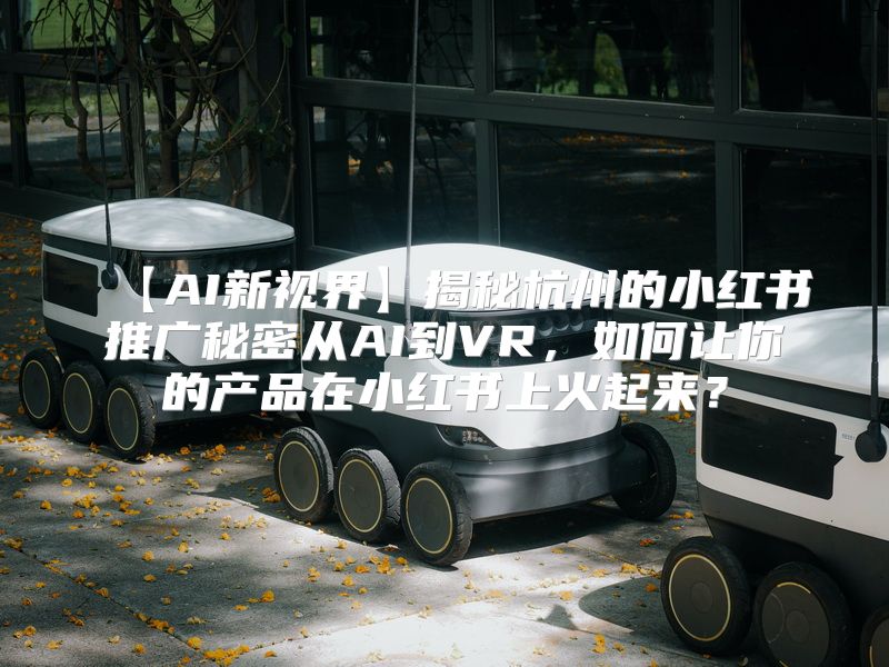【AI新视界】揭秘杭州的小红书推广秘密从AI到VR，如何让你的产品在小红书上火起来？