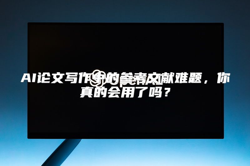 AI论文写作中的参考文献难题，你真的会用了吗？
