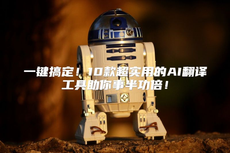 一键搞定！10款超实用的AI翻译工具助你事半功倍！