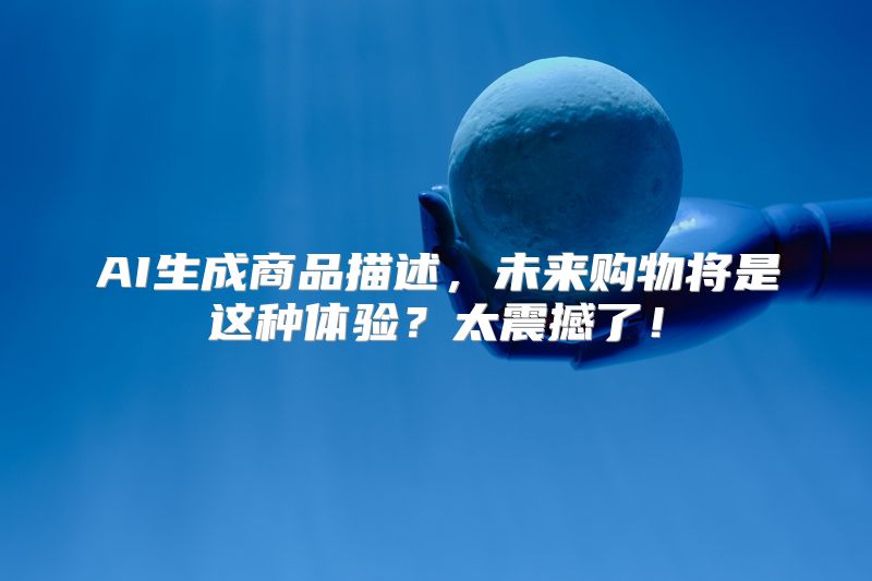 AI生成商品描述，未来购物将是这种体验？太震撼了！