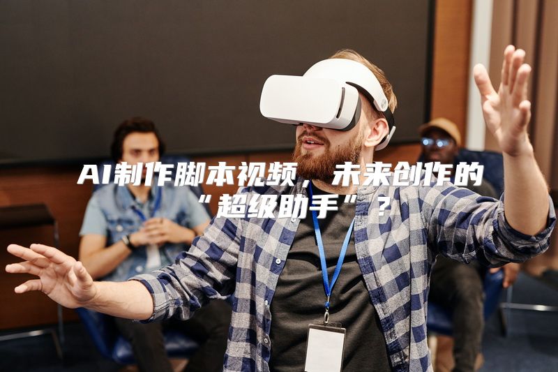 AI制作脚本视频，未来创作的“超级助手”？