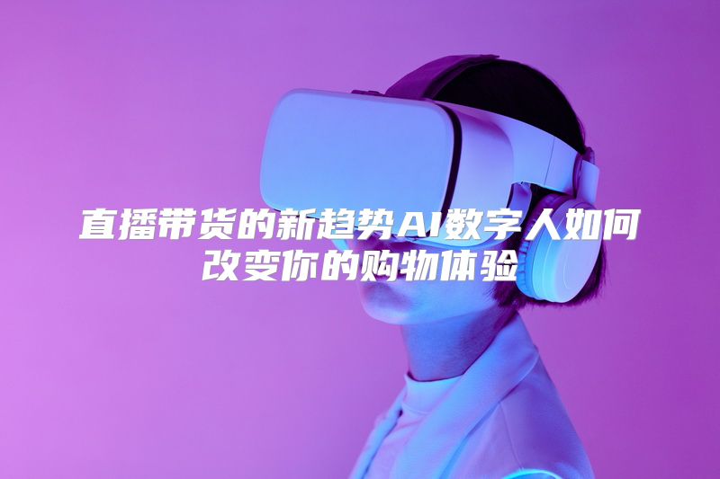 直播带货的新趋势AI数字人如何改变你的购物体验