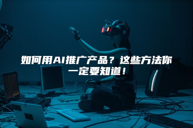 如何用AI推广产品？这些方法你一定要知道！