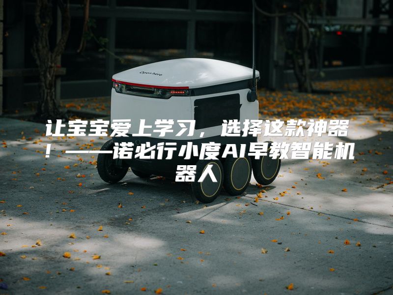 让宝宝爱上学习，选择这款神器！——诺必行小度AI早教智能机器人