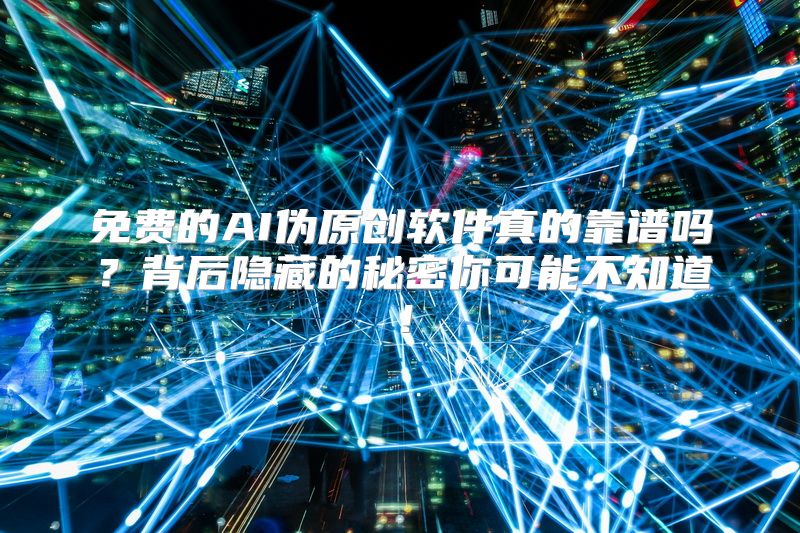 免费的AI伪原创软件真的靠谱吗？背后隐藏的秘密你可能不知道！