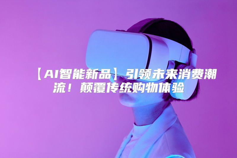 【AI智能新品】引领未来消费潮流！颠覆传统购物体验